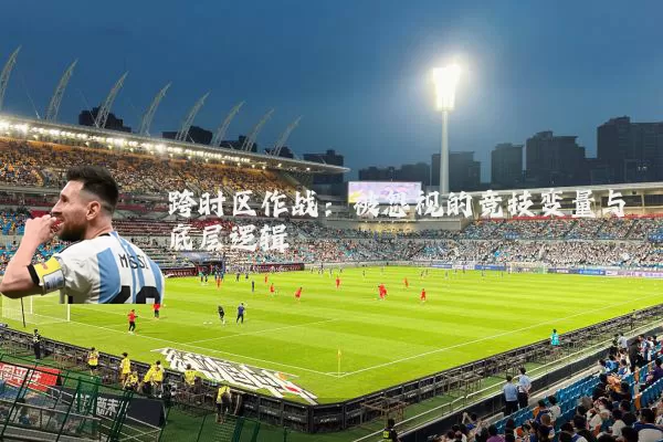 跨时区作战：被忽视的竞技变量与底层逻辑