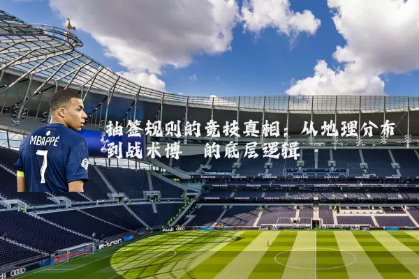 抽签规则的竞技真相：从地理分布到战术博弈的底层逻辑