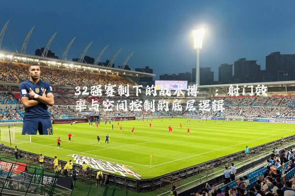 32强赛制下的战术博弈：射门效率与空间控制的底层逻辑
