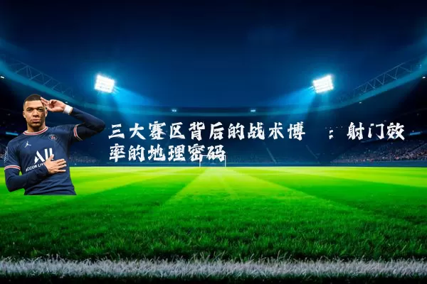 三大赛区背后的战术博弈:射门效率的地理密码