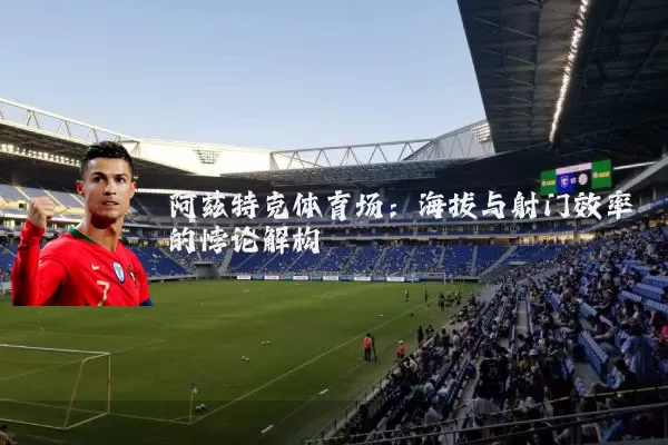 阿兹特克体育场：海拔与射门效率的悖论解构