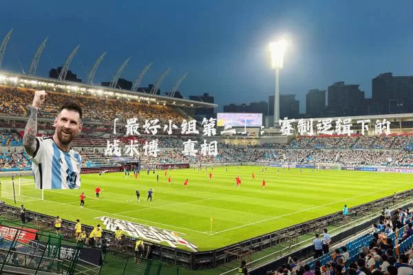 「最好小组第三」：赛制逻辑下的战术博弈真相