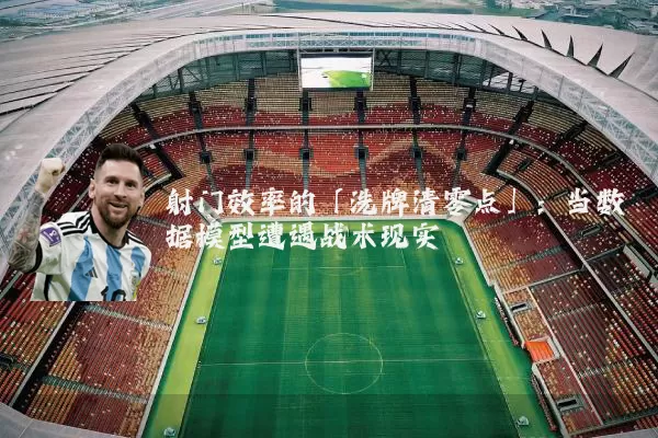 射门效率的「洗牌清零点」：当数据模型遭遇战术现实